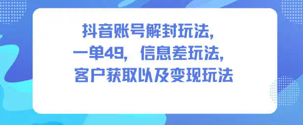 抖音账号解封玩法，一单49，信息差玩法，客户获取以及变现玩法