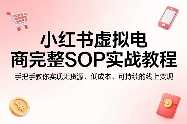 小红书虚拟电商完整SOP实战教程，手把手教你，实现无货源、低成本、可持续的线上变现