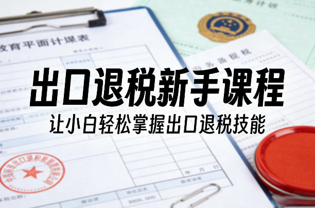 出口退税新手课程，让小白轻松掌握出口退税技能