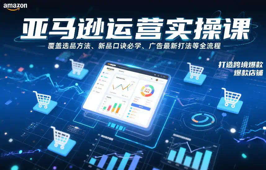 亚马逊运营实操课，覆盖选品方法、新品口诀必学、广告最新打法等全流程，打造跨境爆款店铺