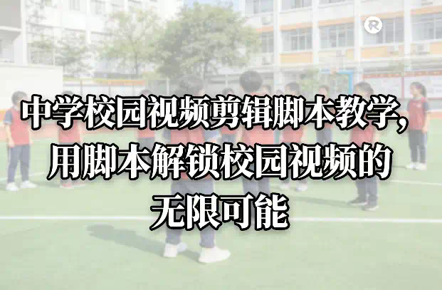 中学校园视频剪辑脚本教学，用脚本解锁校园视频的无限可能