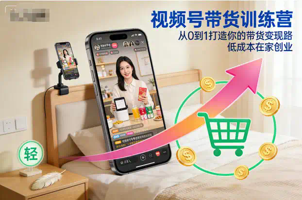 视频号带货训练营，从0到1打造你的带货变现路，低成本在家创业