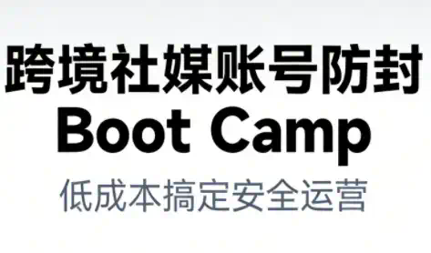 跨境社媒账号防封Boot Camp，低成本搞定社媒账号安全与长期运营
