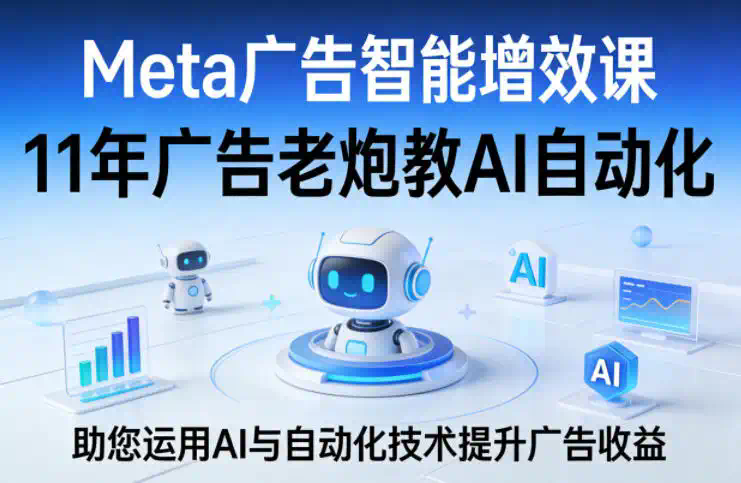 Meta广告智能增效课，11年广告老炮教AI自动化，助您运用AI与自动化技术提升广告收益