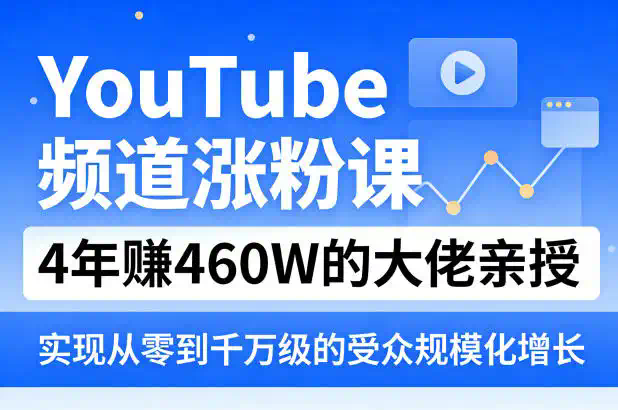 YouTube频道涨粉课，4年賺460W的大佬亲授，实现从零到千万级的受众规模化增长