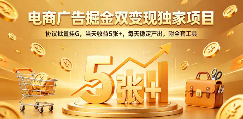 电商广告掘金双变现独家项目，协议批量挂G，当天收益5张+，每天稳定产出，附全套工具【揭秘】