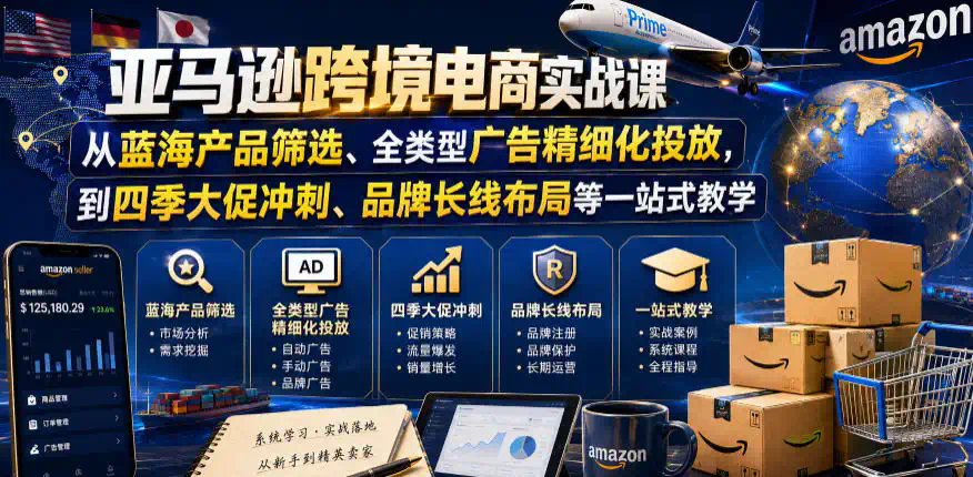 亚马逊跨境电商实战课，从蓝海产品筛选、全类型广告精细化投放，到四季大促冲刺、品牌长线布局等一站式教学(更新7月)